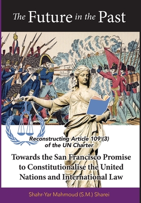 The Future in the Past: Reconstructing Article 109(3) of the UN Charter Towards The San Francisco Promise to Constitutionalise the United Nati - Shahr-yar M. Sharei