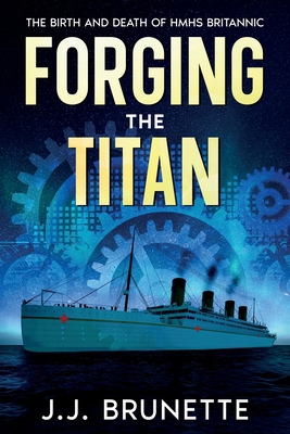 Forging the Titan: The Birth and Death of HMHS Britannic - J. J. Brunette