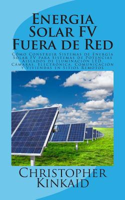 Energia Solar FV Fuera de Red: Cómo Construir Sistemas de Energía Solar FV para Sistemas de Potencias Aislados de Iluminación LED, Cámaras, Electróni - Lisandro Vazquez Hernandez