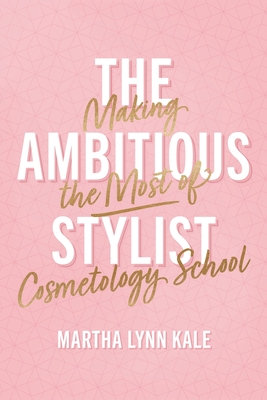The Ambitious Stylist: Making the Most of Cosmetology School - Martha Lynn Kale