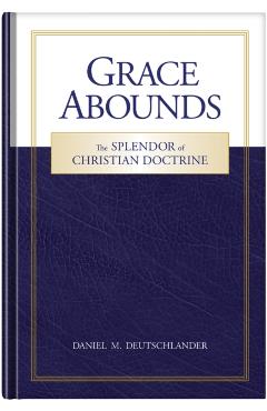 Grace Abounds: The Splendor of Christian Doctrine - Daniel Deutschlander