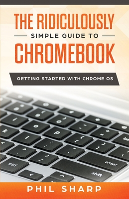 The Ridiculously Simple Guide to Chromebook: Getting Started With Chrome OS - Phil Sharp
