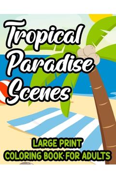 Coperta cărții 'Tropical Paradise Scenes Large Print Coloring Book For Adults: Island Life Illustrations And Designs To Color, Easy And'
