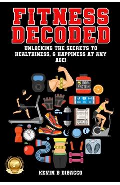 Poza produsului Fitness Decoded: Unlocking the Secrets to a Healthiness, & Happiness at any Age! - Kevin B. Dibacco