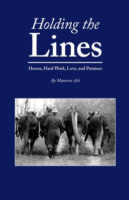 Holding The Lines: Horses, Hard Work, Love, and Potatoes - Maureen Ash