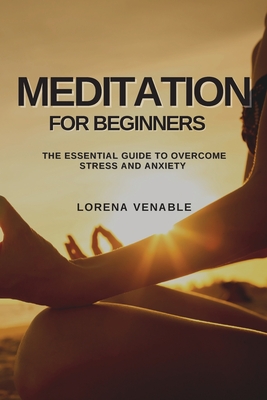 Meditation for Beginners: The Essential Guide to Overcome Stress and Anxiety - Lorena Venable