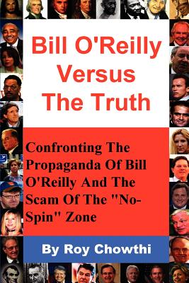 Bill O'Reilly Versus the Truth: Confronting the Propaganda of Bill O'Reilly and the Scam of the No-Spin Zone - Roy Chowthi