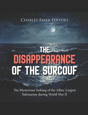 The Disappearance of the Surcouf: The Mysterious Sinking of the Allies' Largest Submarine during World War II -