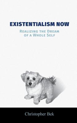 Existentialism Now: Realizing the Dream of a Whole Self - Christopher Bek