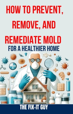 Coperta cărții 'How to Prevent, Remove, and Remediate Mold for a Healthier Home: Step-by-Step Instructions for Mold Testing, Mold'