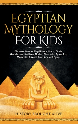 Egyptian Mythology For Kids: Discover Fascinating History, Facts, Gods, Goddesses, Bedtime Stories, Pharaohs, Pyramids, Mummies & More from Ancient - History Brought Alive