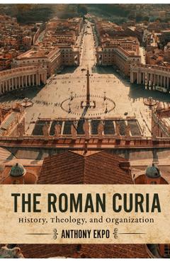 The Roman Curia: History, Theology, and Organization - Anthony Ekpo
