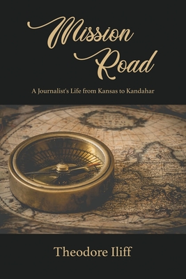 Mission Road: A Journalist's Life from Kansas to Kandahar - Theodore Iliff