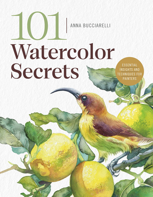 101 Watercolor Secrets: Essential Insights and Techniques for Painters - Anna Bucciarelli