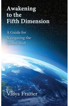 Coperta cărții 'Awakening to the Fifth Dimension -- A Guide for Navigating the Global Shift - Vidya Frazier'