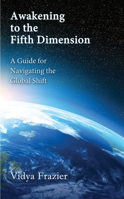 Coperta cărții 'Awakening to the Fifth Dimension -- A Guide for Navigating the Global Shift - Vidya Frazier'
