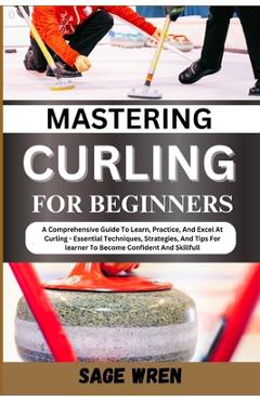 Poza produsului Mastering Curling for Beginner: A Comprehensive Guide To Learn, Practice, And Excel At Curling - Essential Techniques, Strategies, And Tips For learne - Sage Wren