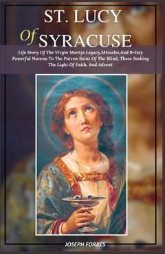 Poza produsului St. Lucy of Syracuse: Life Story Of The Virgin Martyr, Legacy, Miracles, And 9-Day Powerful Novena To The Patron Saint Of The Blind, Those S - Joseph Forbes