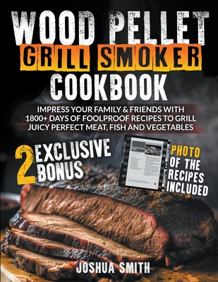 Wood Pellet Grill Smoker Cookbook: Impress your Family & Friends with 1800+ Days of Foolproof Recipes to Grill Juicy Perfect Meat, Fish and Vegetables - Joshua Smith