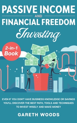 Passive Income and Financial Freedom Investing 2-in-1 Book: Even if you Don't Have Business Knowledge or Savings You'll Discover the Best Path, Tools - Gareth Woods