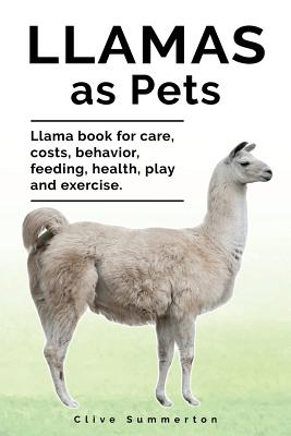Llamas as Pets. Llama book for care, costs, behavior, feeding, health, play and exercise. - Clive Summerton