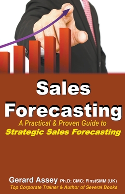 Sales Forecasting: A Practical & Proven Guide to Strategic Sales Forecasting - Gerard Assey