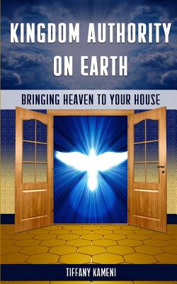 Kingdom Authority on Earth: Bringing Heaven to Your House - Tiffany Buckner-kameni