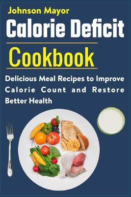 Calorie Deficit Cookbook: Delicious Meal Recipes to Improve Calorie Count and Restore Better Health - Johnson Mayor