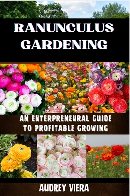 Ranunculus Gardening: ENTERPRENEURAL GUIDE TO PROFITABLE GROWING: Cultivating Success: A Comprehensive Guide to Profitable Ranunculus Garden - Audrey Viera