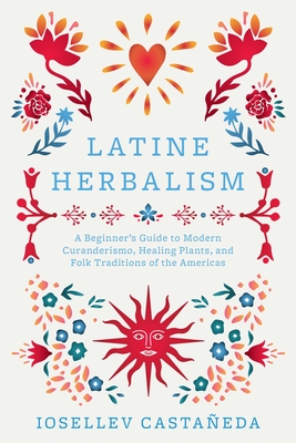 Latine Herbalism: A Beginner's Guide to Modern Curanderismo, Healing Plants, and Folk Traditions of the Americas - Iosellev Castañeda