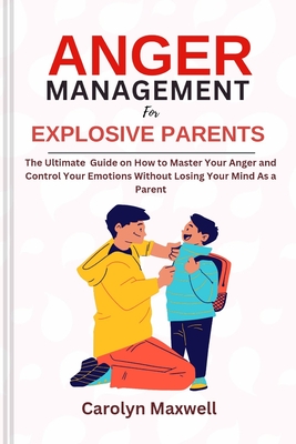 Anger Management for Explosive Parents: The Ultimate Guide on How to Master Your Anger and Control Your Emotions Without Losing Your Mind As a Parent - Carolyn Maxwell