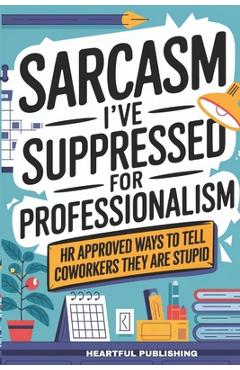 Poza produsului Sarcasm I've Suppressed for Professionalism: HR Approved Ways to Tell Coworkers They Are Stupid (Funny Gag Gift for Coworkers) - Heartful Publishing