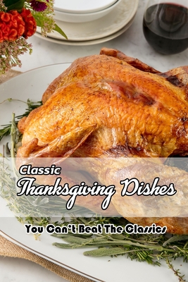 Classic Thanksgiving Dishes: You Can't Beat The Classics: The Ultimate Thanksgiving Menu - Leslie Gibbons