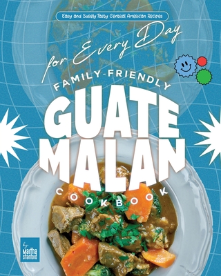 Family-Friendly Guatemalan Cookbook: Easy and Surely Tasty Central American Recipes for Every Day - Martha Stanford