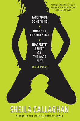 Lascivious Something/Roadkill Confidential/That Pretty Pretty; Or, The Rape Play: Three Plays - Sheila Callaghan