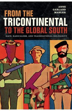 From the Tricontinental to the Global South: Race, Radicalism, and Transnational Solidarity - Anne Garland Mahler