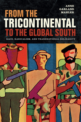 From the Tricontinental to the Global South: Race, Radicalism, and Transnational Solidarity - Anne Garland Mahler