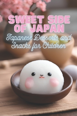 Sweet Side of Japan: Japanese Desserts and Snacks for Children Kid-Friendly Cookbook with 90 Delicious Sweet Treat Recipes for Curious Youn - Ben Tou
