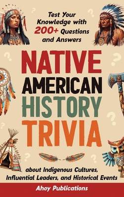 Native American History Trivia: Test Your Knowledge with 200+ Questions and Answers about Indigenous Cultures, Influential Leaders, and Historical Eve - Ahoy Publications