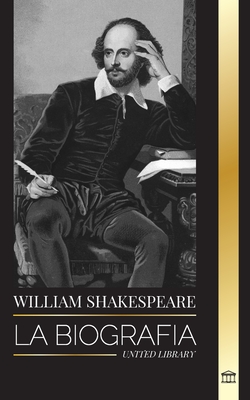 William Shakespeare: La biografa de un poeta ingls y su dedicacin a Romeo y Julieta, Macbeth, Hamlet, Otelo, El Rey Lear y ms - United Library