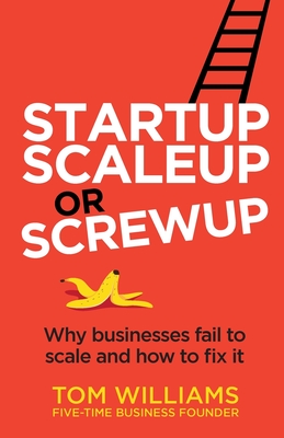 Startup, Scaleup or Screwup: Why businesses fail to scale and how to fix it - Tom Williams