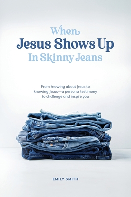 Coperta cărții 'When Jesus Shows Up In Skinny Jeans: From knowing about Jesus to knowing Jesus-a personal testimony to challenge and'