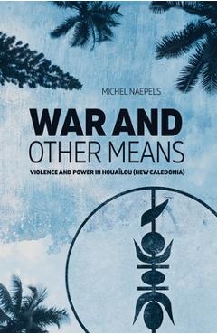 Coperta cărții 'War and Other Means: Power and violence in Houaïlou (New Caledonia) - Michel Naepels'
