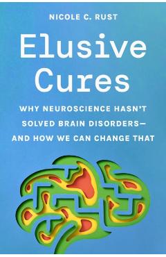Elusive Cures: Why Neuroscience Hasn't Solved Brain Disorders--And How We Can Change That - Nicole Rust