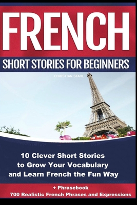 French Short Stories for Beginners 10 Clever Short Stories to Grow Your Vocabulary and Learn French the Fun Way: 10 Clever Short Stories to Grow Your - Christian Stahl