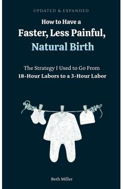 Coperta cărții 'How to Have a Faster, Less Painful Natural Birth: The Strategy I used to Go From 18 Hour labors to a 3 Hour Labor -'