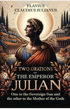 Coperta cărții 'Two Orations of the Emperor Julian: One to the Sovereign Sun and the other to the Mother of the Gods - Flavius Claudius'