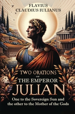 Coperta cărții 'Two Orations of the Emperor Julian: One to the Sovereign Sun and the other to the Mother of the Gods - Flavius Claudius'