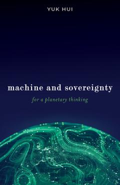 Machine and Sovereignty: For a Planetary Thinking - Yuk Hui