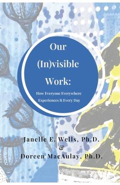 Coperta cărții 'Our (In)visible Work: How Everyone Everywhere Experiences It Every Day - Janelle E. Wells'